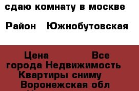 сдаю комнату в москве › Район ­ Южнобутовская › Цена ­ 14 500 - Все города Недвижимость » Квартиры сниму   . Воронежская обл.,Нововоронеж г.